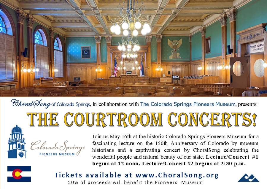 ChoralSong of Colorado Springs, in collaboration with the Colorado Springs Pioneers Museum, presents the Courtroom Concerts! Join us May 16th at the historic Colorado Springs Pioneers Museum for a fascinating lecture on the 150th Anniversary of Colorado by museum historians and a captivating concert by ChoralSong celebrating the wonderful people and natural beauty of our state. You have two options to attend: 12:00pm or 2:30pm